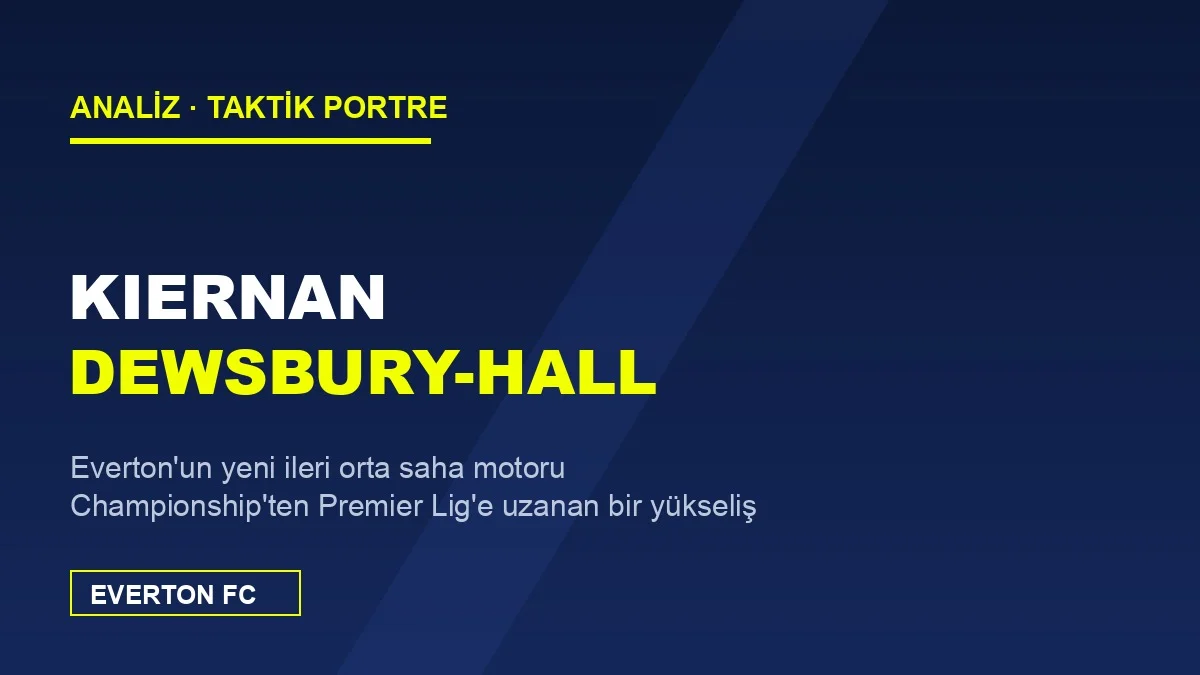 Kiernan Dewsbury-Hall Analizi: Everton’un Yeni İleri Orta Saha Motoru