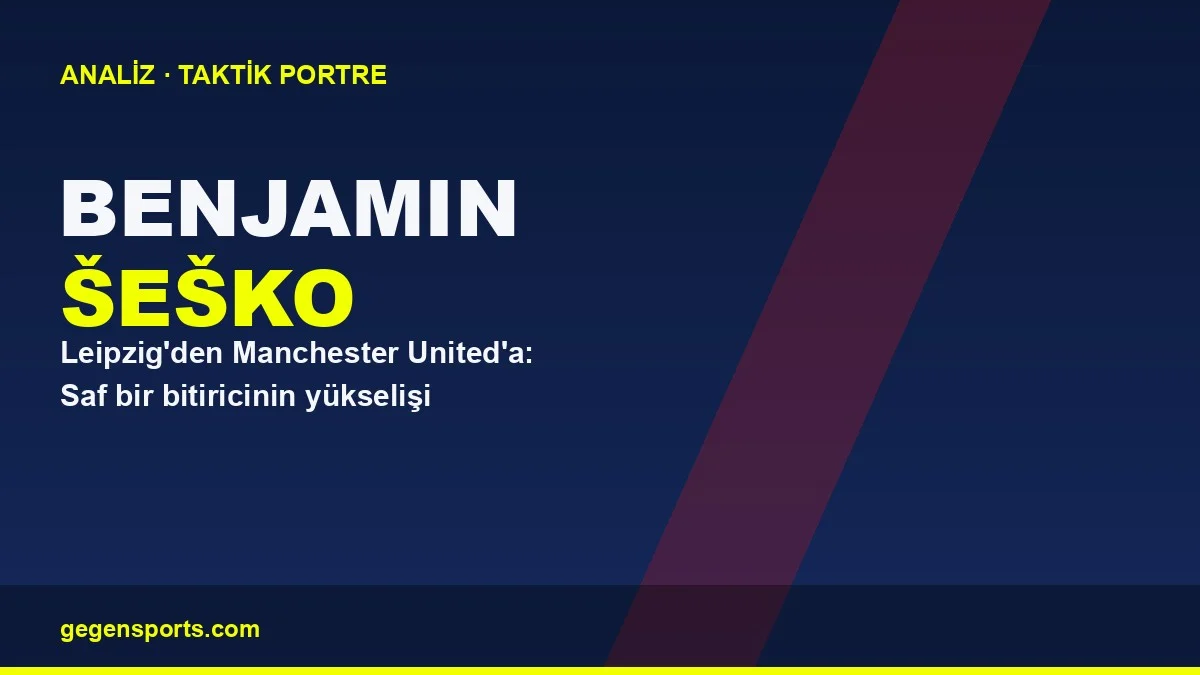 Benjamin Šeško Analizi: Leipzig’den Manchester United’a Saf Bir Bitiricinin Yükselişi