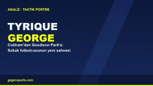 Tyrique George Analizi: Cobham’dan Goodison Park’a Sokak Futbolcusunun Yükselişi